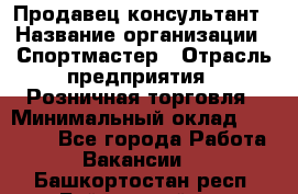 Продавец-консультант › Название организации ­ Спортмастер › Отрасль предприятия ­ Розничная торговля › Минимальный оклад ­ 28 650 - Все города Работа » Вакансии   . Башкортостан респ.,Баймакский р-н